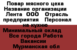 Повар мясного цеха › Название организации ­ Лента, ООО › Отрасль предприятия ­ Персонал на кухню › Минимальный оклад ­ 1 - Все города Работа » Вакансии   . Мурманская обл.,Оленегорск г.